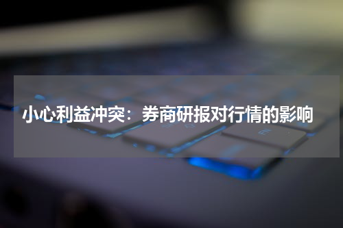  小心利益冲突：券商研报对行情的影响