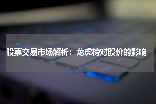  股票交易市场解析：龙虎榜对股价的影响