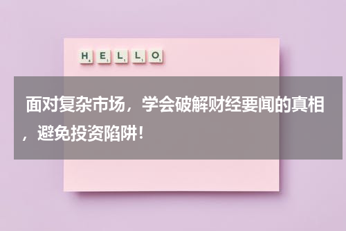  面对复杂市场，学会破解财经要闻的真相，避免投资陷阱！