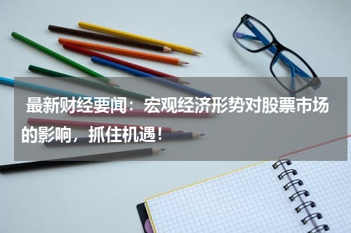  最新财经要闻：宏观经济形势对股票市场的影响，抓住机遇！
