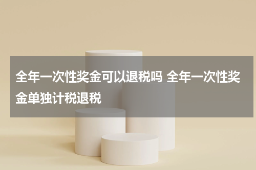 全年一次性奖金可以退税吗 全年一次性奖金单独计税退税