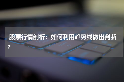  股票行情剖析：如何利用趋势线做出判断？