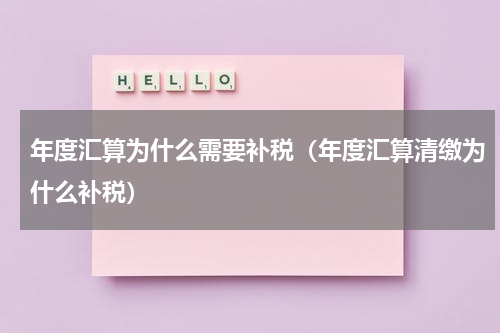 年度汇算为什么需要补税（年度汇算清缴为什么补税）