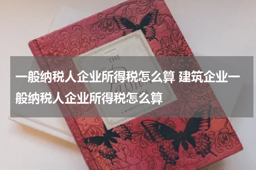 一般纳税人企业所得税怎么算 建筑企业一般纳税人企业所得税怎么算