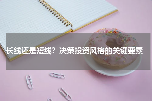  长线还是短线？决策投资风格的关键要素