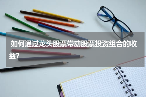  如何通过龙头股票带动股票投资组合的收益？