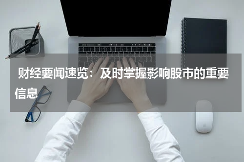  财经要闻速览：及时掌握影响股市的重要信息