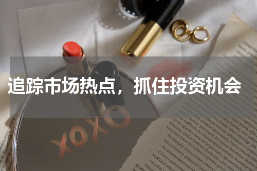  追踪市场热点，抓住投资机会