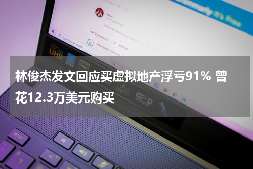 林俊杰发文回应买虚拟地产浮亏91% 曾花12.3万美元购买