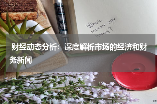  财经动态分析：深度解析市场的经济和财务新闻