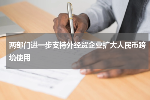 两部门进一步支持外经贸企业扩大人民币跨境使用