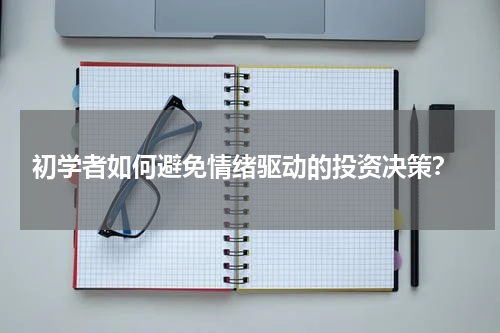  初学者如何避免情绪驱动的投资决策？