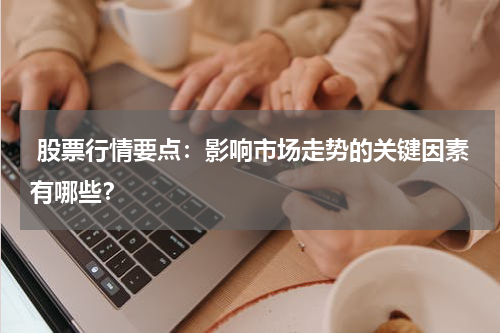 股票行情要点：影响市场走势的关键因素有哪些？