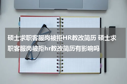 硕士求职客服岗被拒HR教改简历 硕士求职客服岗被拒hr教改简历有影响吗