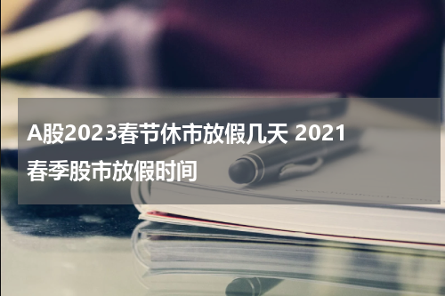 A股2023春节休市放假几天 2021春季股市放假时间