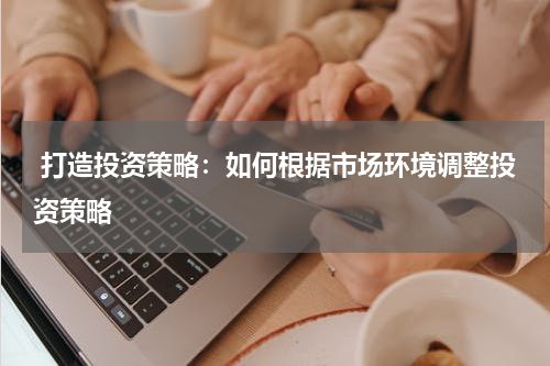  打造投资策略：如何根据市场环境调整投资策略