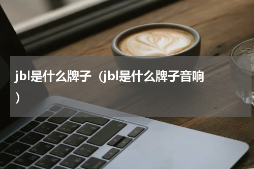jbl是什么牌子（jbl是什么牌子音响）