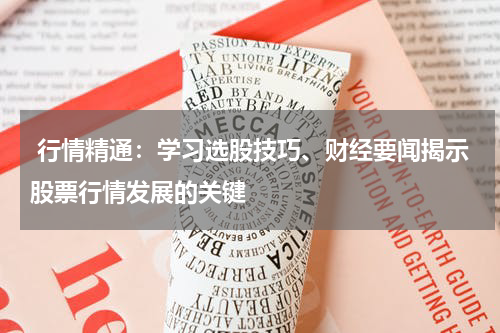  行情精通：学习选股技巧、财经要闻揭示股票行情发展的关键