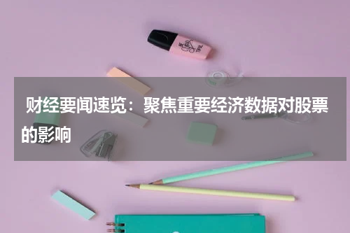  财经要闻速览：聚焦重要经济数据对股票的影响