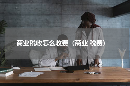 商业税收怎么收费（商业 税费）