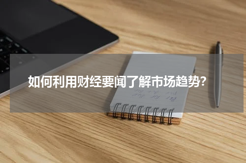  如何利用财经要闻了解市场趋势？