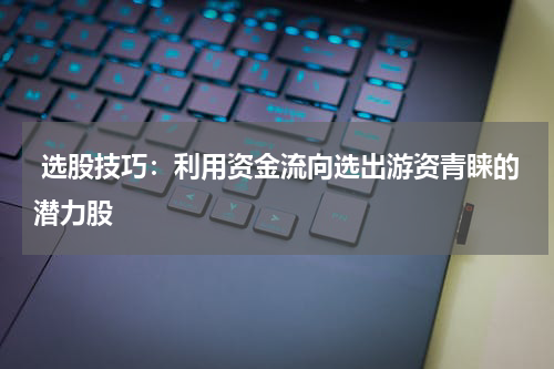  选股技巧：利用资金流向选出游资青睐的潜力股