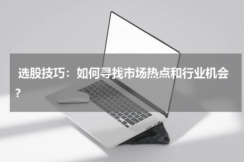  选股技巧：如何寻找市场热点和行业机会？
