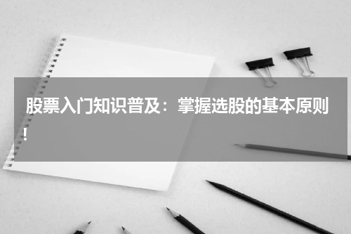  股票入门知识普及：掌握选股的基本原则！