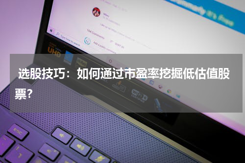  选股技巧：如何通过市盈率挖掘低估值股票？