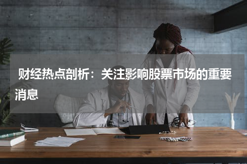  财经热点剖析：关注影响股票市场的重要消息