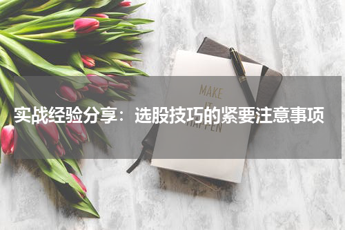  实战经验分享：选股技巧的紧要注意事项