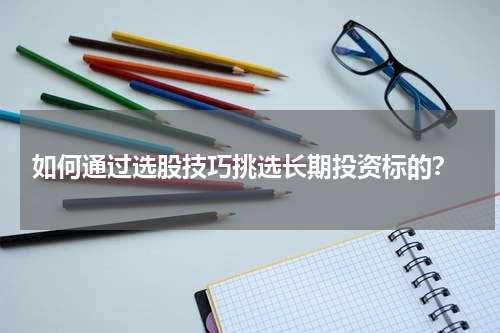  如何通过选股技巧挑选长期投资标的？