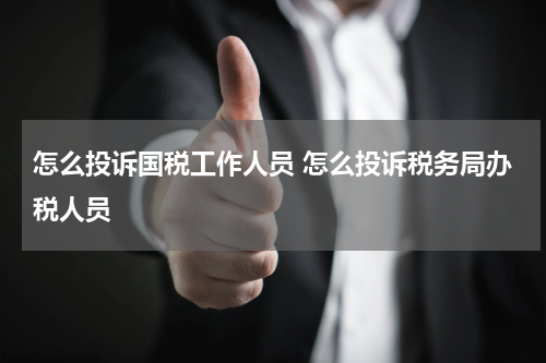 怎么投诉国税工作人员 怎么投诉税务局办税人员