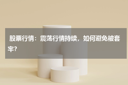  股票行情：震荡行情持续，如何避免被套牢？