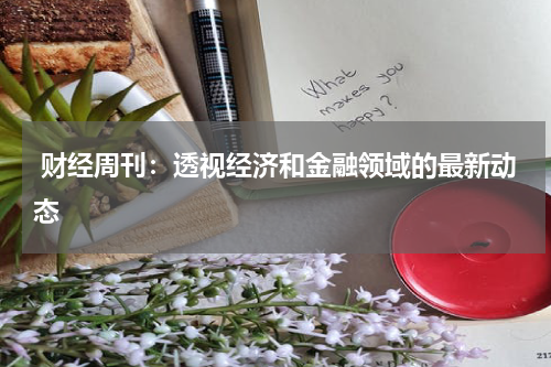  财经周刊：透视经济和金融领域的最新动态