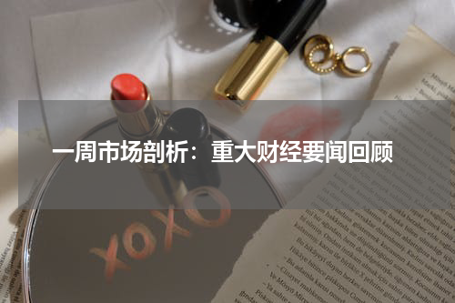  一周市场剖析：重大财经要闻回顾