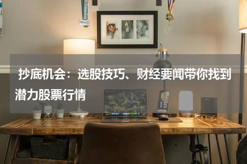  抄底机会：选股技巧、财经要闻带你找到潜力股票行情