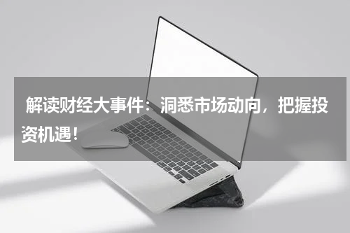  解读财经大事件：洞悉市场动向，把握投资机遇！