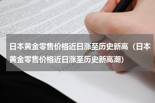 日本黄金零售价格近日涨至历史新高（日本黄金零售价格近日涨至历史新高潮）