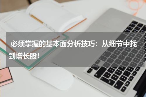  必须掌握的基本面分析技巧：从细节中找到增长股！