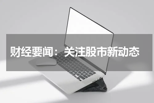  财经要闻：关注股市新动态