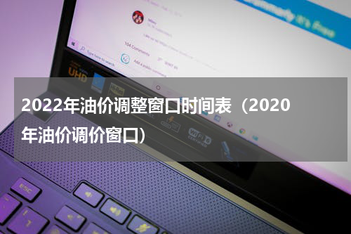 2022年油价调整窗口时间表（2020年油价调价窗口）