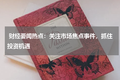  财经要闻热点：关注市场焦点事件，抓住投资机遇