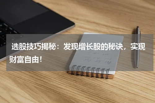  选股技巧揭秘：发现增长股的秘诀，实现财富自由！