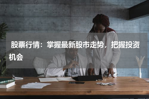  股票行情：掌握最新股市走势，把握投资机会