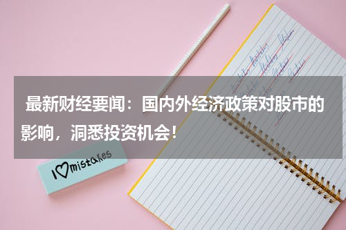  最新财经要闻：国内外经济政策对股市的影响，洞悉投资机会！