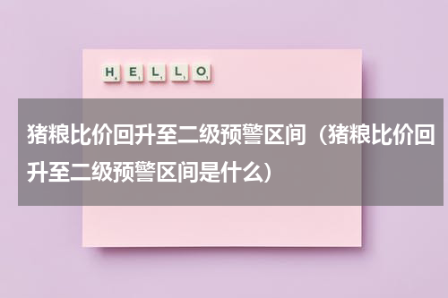 猪粮比价回升至二级预警区间（猪粮比价回升至二级预警区间是什么）