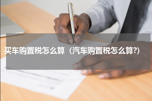 买车购置税怎么算（汽车购置税怎么算?）