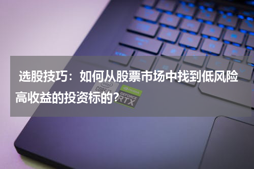  选股技巧：如何从股票市场中找到低风险高收益的投资标的？