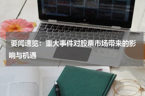  要闻速览：重大事件对股票市场带来的影响与机遇